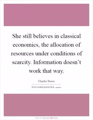 She still believes in classical economics, the allocation of resources under conditions of scarcity. Information doesn’t work that way Picture Quote #1