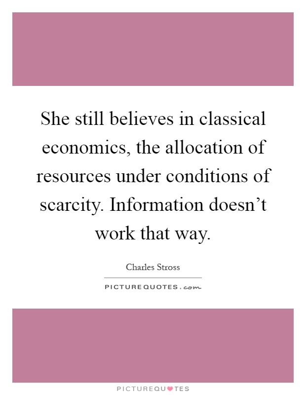 She still believes in classical economics, the allocation of resources under conditions of scarcity. Information doesn't work that way Picture Quote #1