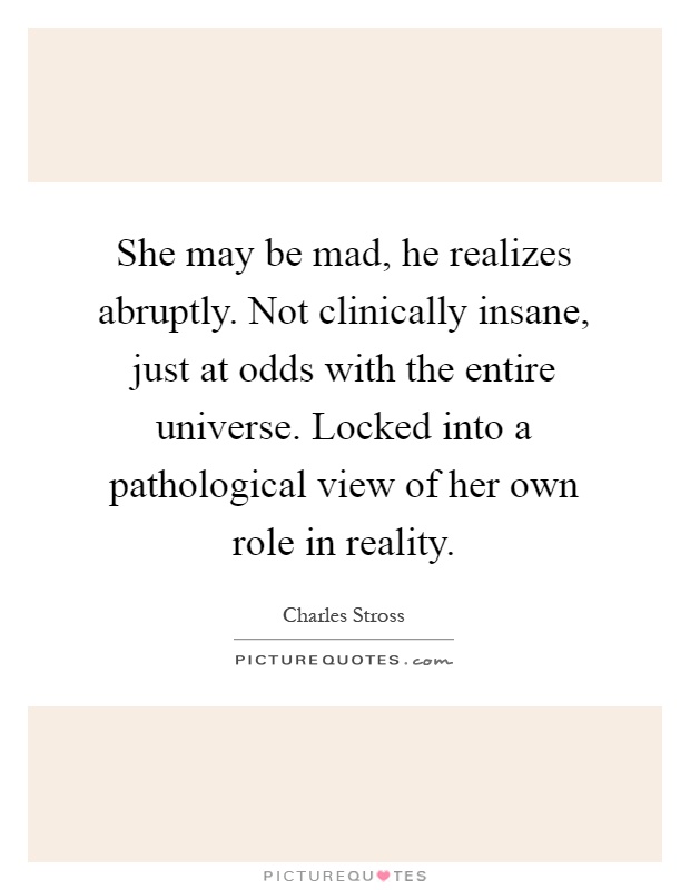 She may be mad, he realizes abruptly. Not clinically insane, just at odds with the entire universe. Locked into a pathological view of her own role in reality Picture Quote #1