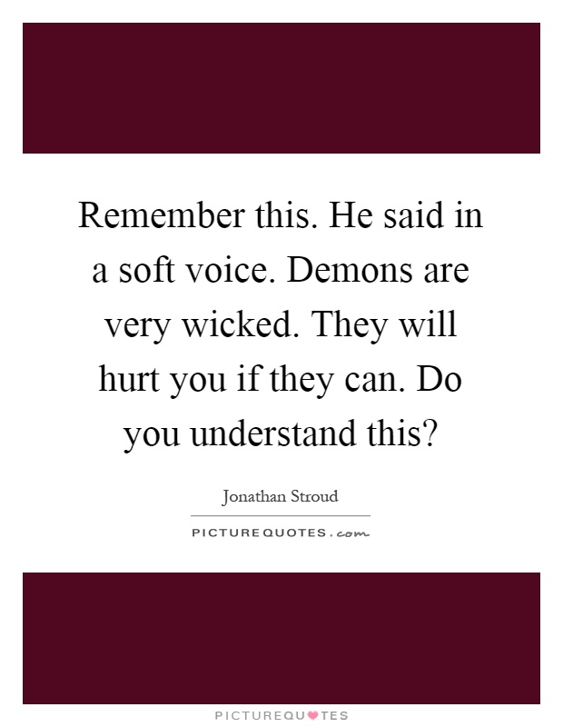 Remember this. He said in a soft voice. Demons are very wicked. They will hurt you if they can. Do you understand this? Picture Quote #1