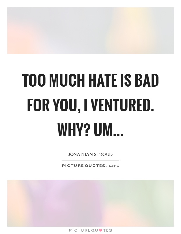 Too much hate is bad for you, I ventured. Why? Um Picture Quote #1