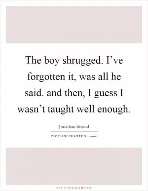 The boy shrugged. I’ve forgotten it, was all he said. and then, I guess I wasn’t taught well enough Picture Quote #1