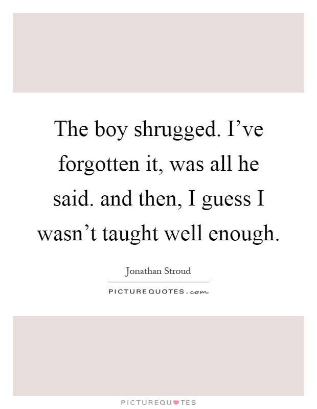The boy shrugged. I've forgotten it, was all he said. and then, I guess I wasn't taught well enough Picture Quote #1