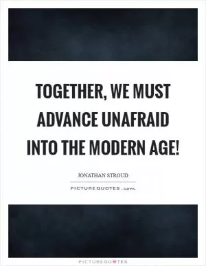 Together, we must advance unafraid into the modern age! Picture Quote #1