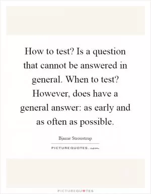 How to test? Is a question that cannot be answered in general. When to test? However, does have a general answer: as early and as often as possible Picture Quote #1