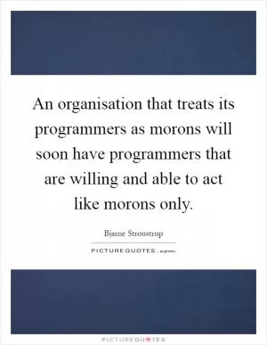 An organisation that treats its programmers as morons will soon have programmers that are willing and able to act like morons only Picture Quote #1