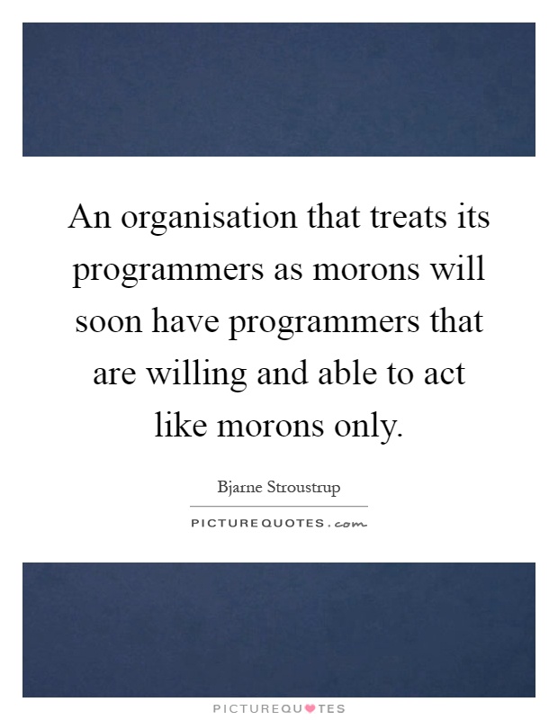 An organisation that treats its programmers as morons will soon have programmers that are willing and able to act like morons only Picture Quote #1