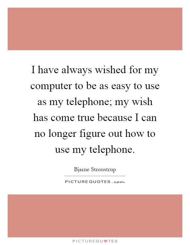 I have always wished for my computer to be as easy to use as my telephone; my wish has come true because I can no longer figure out how to use my telephone Picture Quote #1