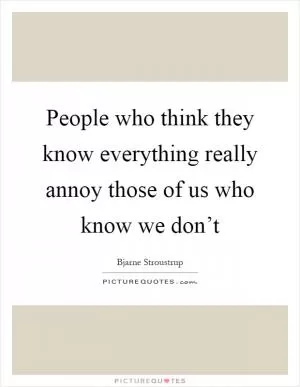 People who think they know everything really annoy those of us who know we don’t Picture Quote #1