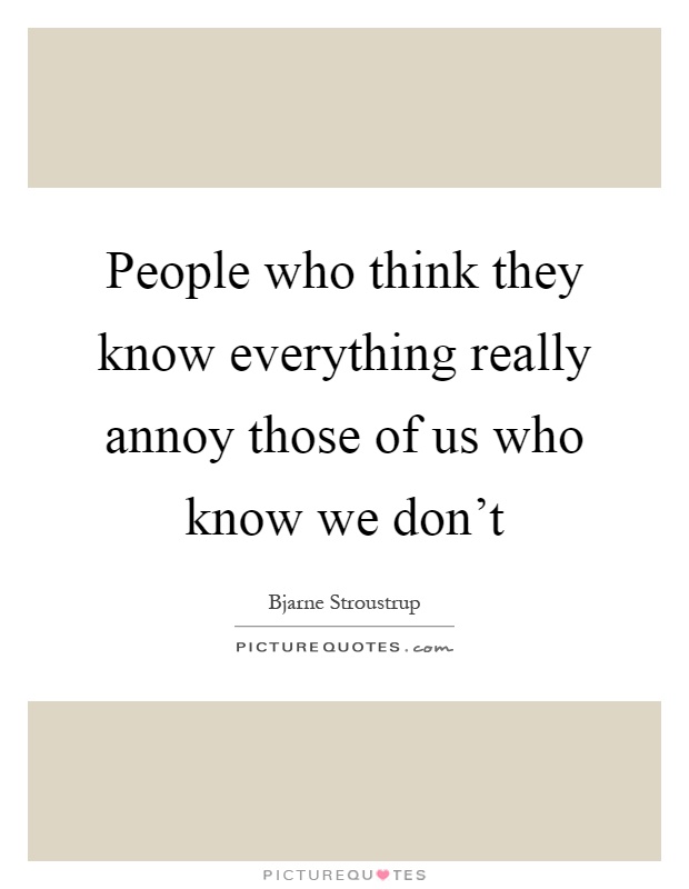 People who think they know everything really annoy those of us who know we don't Picture Quote #1