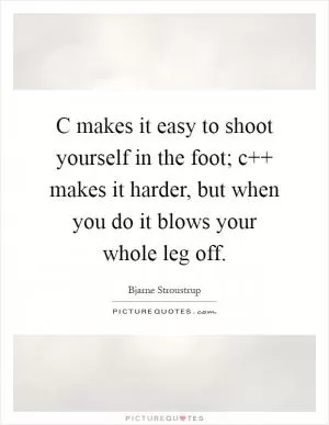 C makes it easy to shoot yourself in the foot; c   makes it harder, but when you do it blows your whole leg off Picture Quote #1