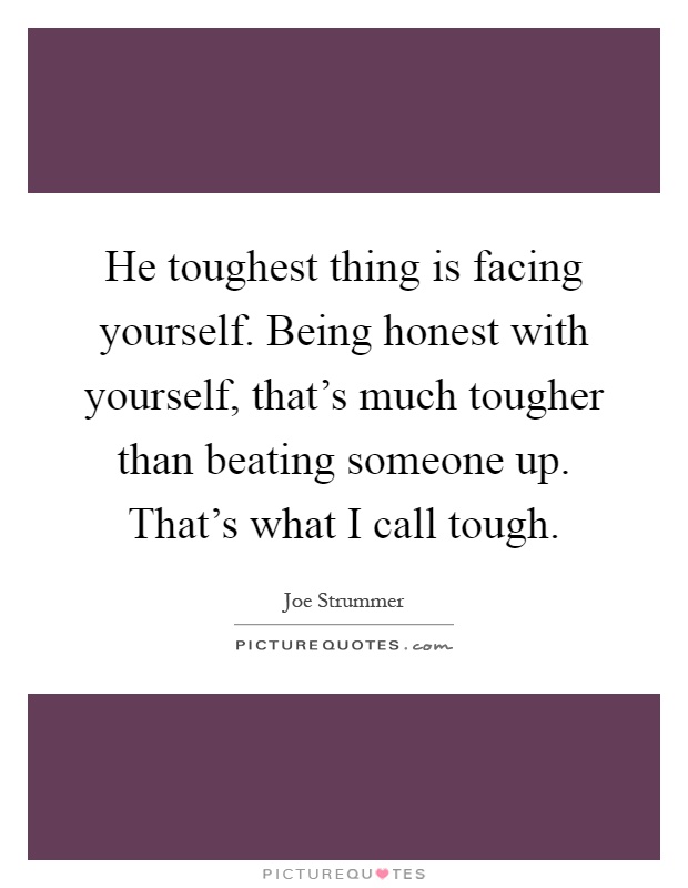 He toughest thing is facing yourself. Being honest with yourself, that's much tougher than beating someone up. That's what I call tough Picture Quote #1