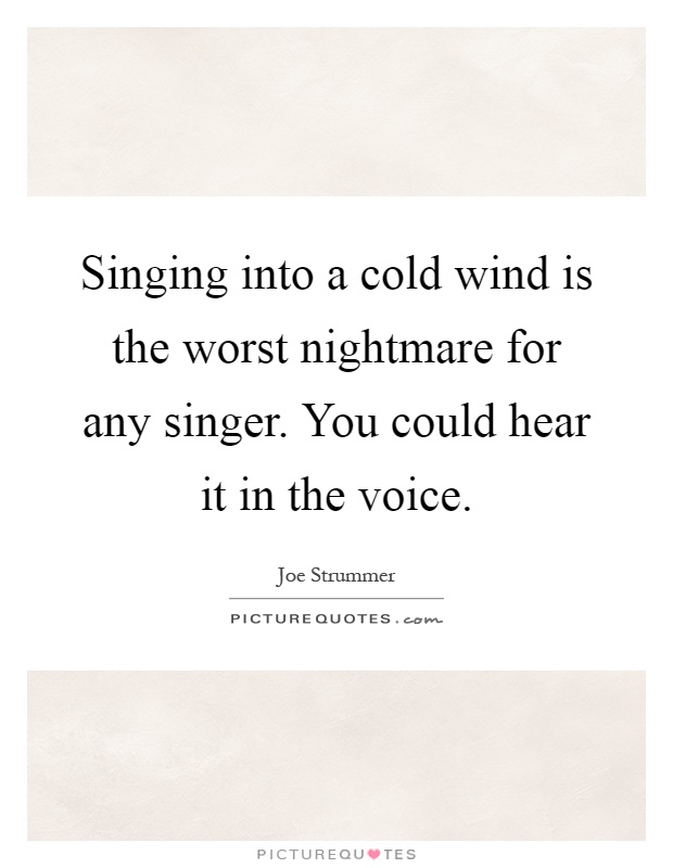 Singing into a cold wind is the worst nightmare for any singer. You could hear it in the voice Picture Quote #1
