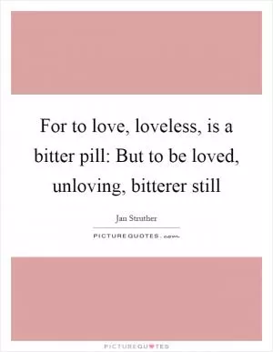 For to love, loveless, is a bitter pill: But to be loved, unloving, bitterer still Picture Quote #1