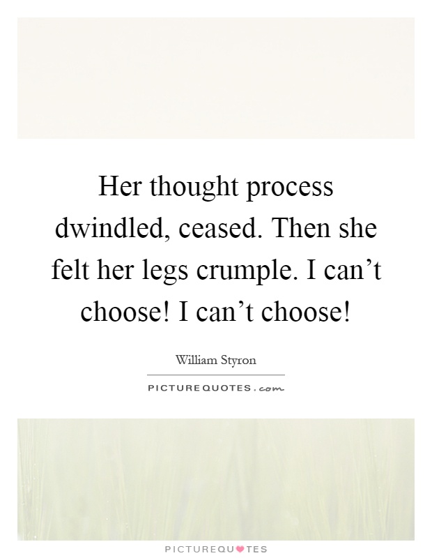 Her thought process dwindled, ceased. Then she felt her legs crumple. I can't choose! I can't choose! Picture Quote #1
