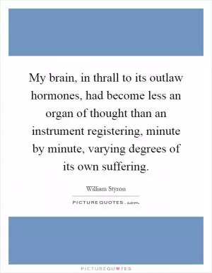 My brain, in thrall to its outlaw hormones, had become less an organ of thought than an instrument registering, minute by minute, varying degrees of its own suffering Picture Quote #1