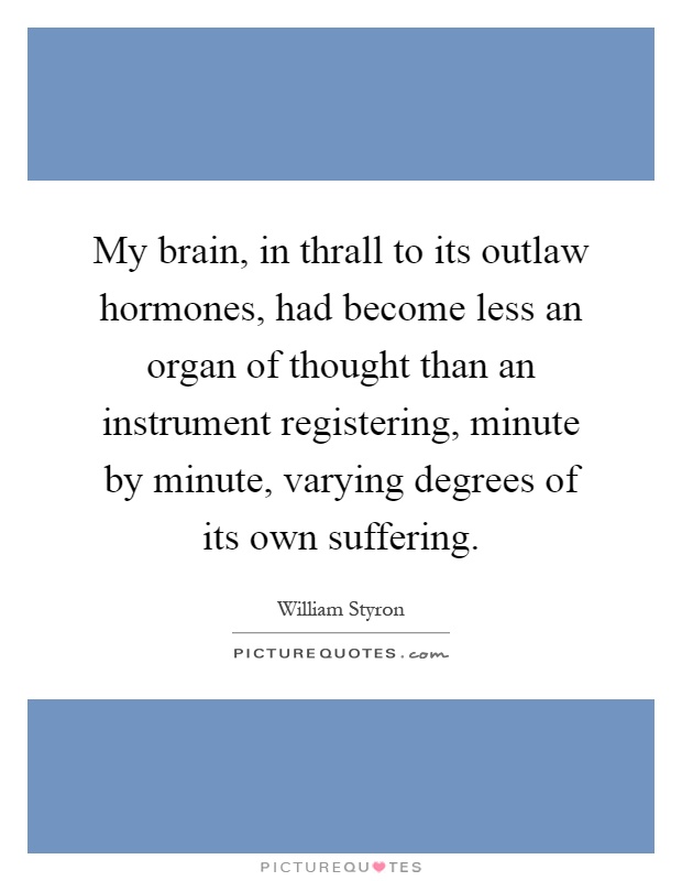 My brain, in thrall to its outlaw hormones, had become less an organ of thought than an instrument registering, minute by minute, varying degrees of its own suffering Picture Quote #1