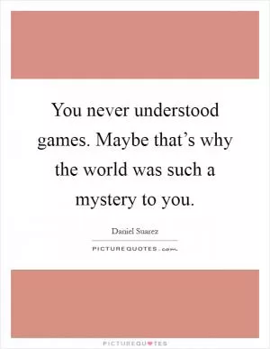You never understood games. Maybe that’s why the world was such a mystery to you Picture Quote #1