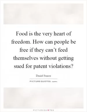 Food is the very heart of freedom. How can people be free if they can’t feed themselves without getting sued for patent violations? Picture Quote #1
