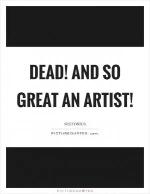 Dead! And so great an artist! Picture Quote #1