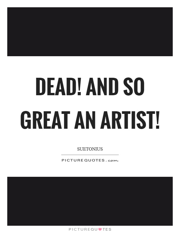 Dead! And so great an artist! Picture Quote #1