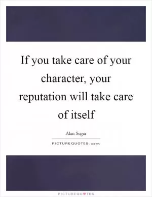 If you take care of your character, your reputation will take care of itself Picture Quote #1