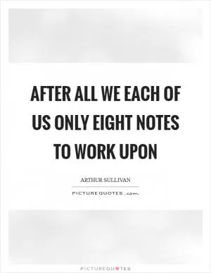 After all we each of us only eight notes to work upon Picture Quote #1