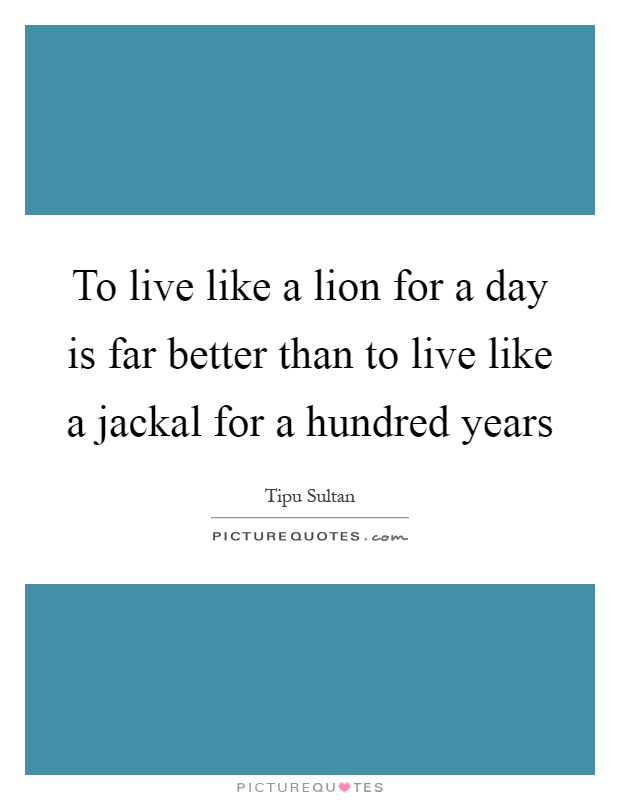 To live like a lion for a day is far better than to live like a jackal for a hundred years Picture Quote #1