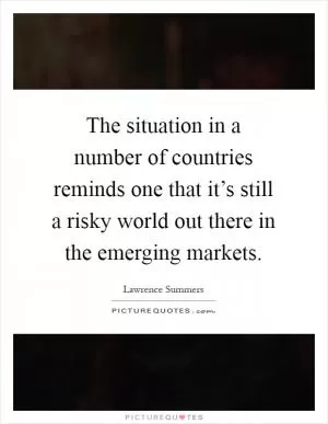 The situation in a number of countries reminds one that it’s still a risky world out there in the emerging markets Picture Quote #1
