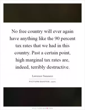 No free country will ever again have anything like the 90 percent tax rates that we had in this country. Past a certain point, high marginal tax rates are, indeed, terribly destructive Picture Quote #1