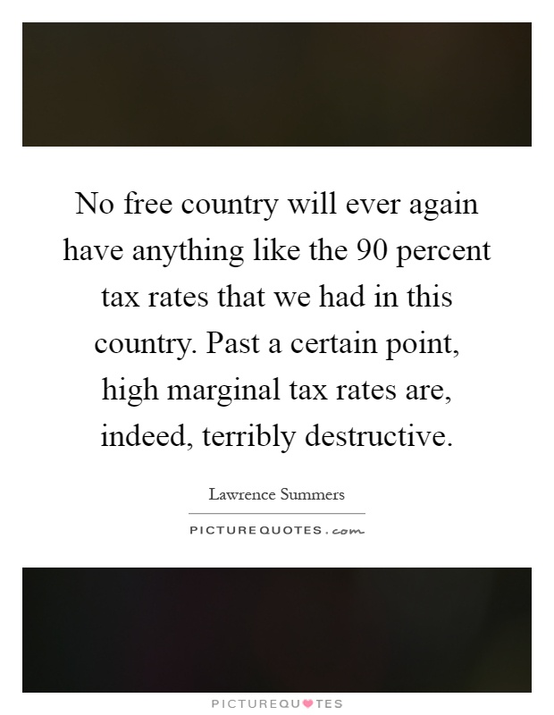 No free country will ever again have anything like the 90 percent tax rates that we had in this country. Past a certain point, high marginal tax rates are, indeed, terribly destructive Picture Quote #1