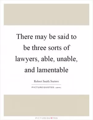 There may be said to be three sorts of lawyers, able, unable, and lamentable Picture Quote #1