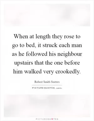 When at length they rose to go to bed, it struck each man as he followed his neighbour upstairs that the one before him walked very crookedly Picture Quote #1