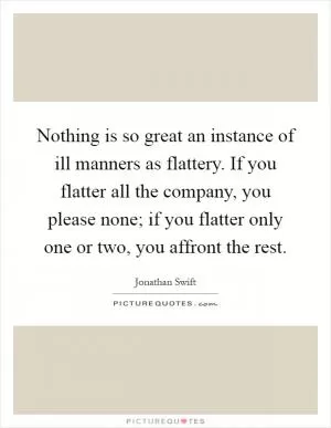 Nothing is so great an instance of ill manners as flattery. If you flatter all the company, you please none; if you flatter only one or two, you affront the rest Picture Quote #1