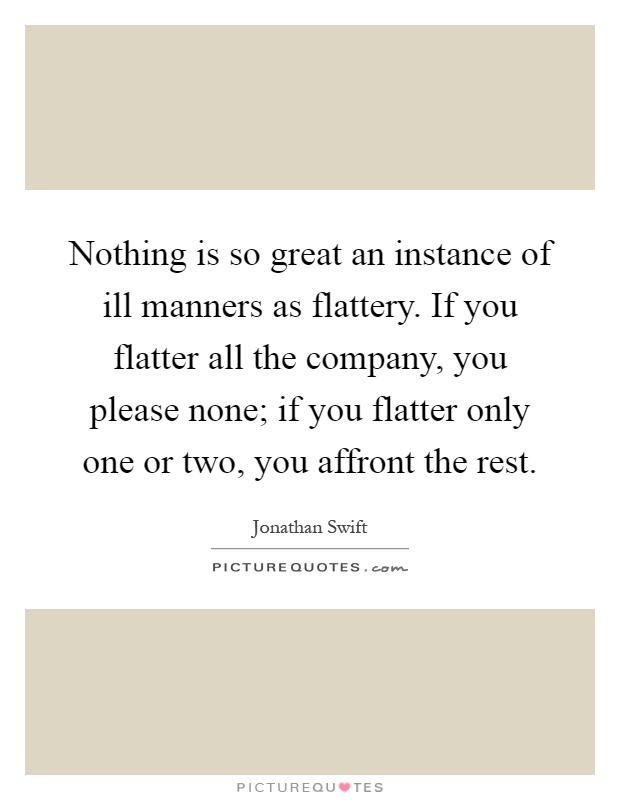 Nothing is so great an instance of ill manners as flattery. If you flatter all the company, you please none; if you flatter only one or two, you affront the rest Picture Quote #1