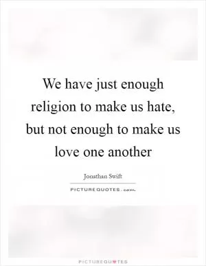 We have just enough religion to make us hate, but not enough to make us love one another Picture Quote #1