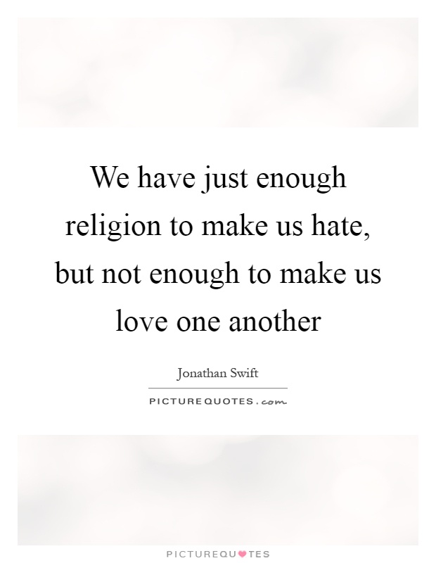 We have just enough religion to make us hate, but not enough to make us love one another Picture Quote #1