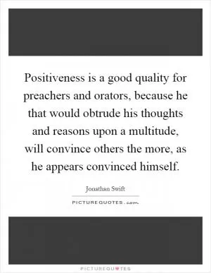 Positiveness is a good quality for preachers and orators, because he that would obtrude his thoughts and reasons upon a multitude, will convince others the more, as he appears convinced himself Picture Quote #1