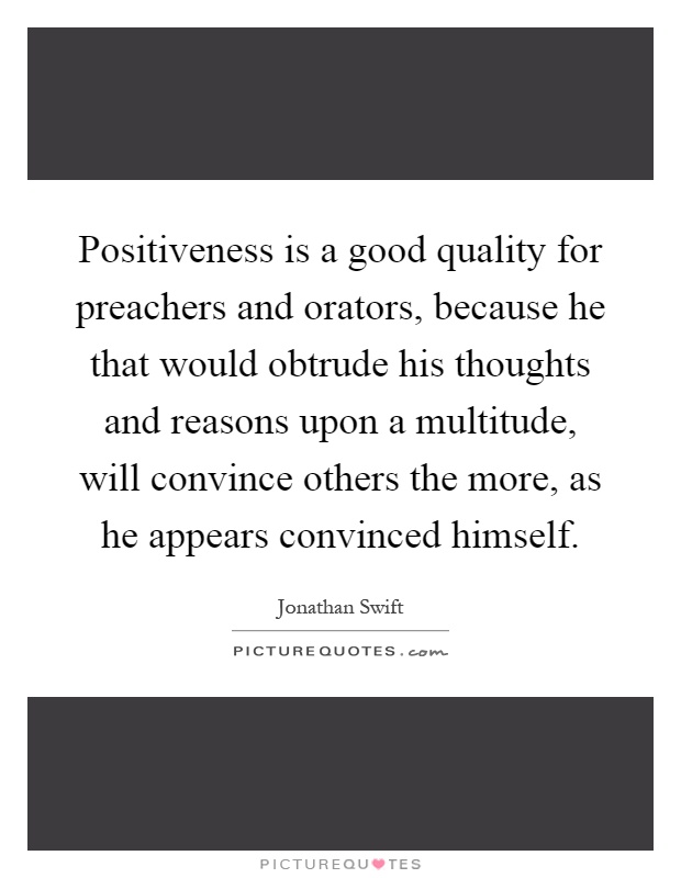 Positiveness is a good quality for preachers and orators, because he that would obtrude his thoughts and reasons upon a multitude, will convince others the more, as he appears convinced himself Picture Quote #1