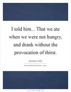 I told him... That we ate when we were not hungry, and drank without the provocation of thirst Picture Quote #1