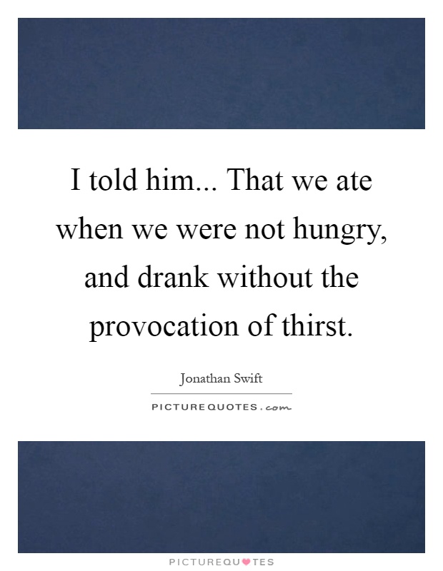 I told him... That we ate when we were not hungry, and drank without the provocation of thirst Picture Quote #1