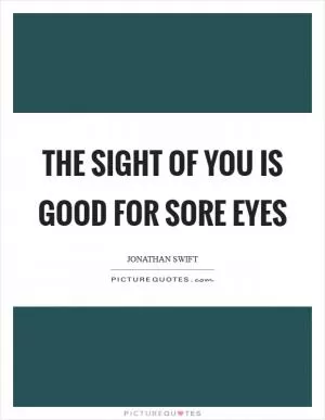 The sight of you is good for sore eyes Picture Quote #1