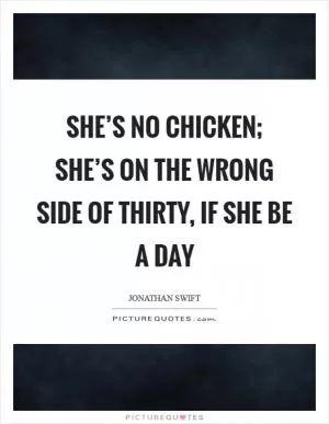 She’s no chicken; she’s on the wrong side of thirty, if she be a day Picture Quote #1