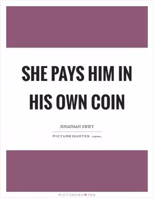 She pays him in his own coin Picture Quote #1