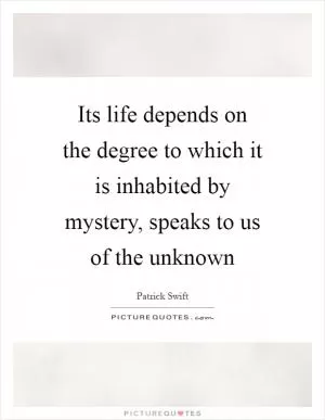 Its life depends on the degree to which it is inhabited by mystery, speaks to us of the unknown Picture Quote #1