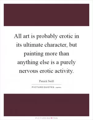 All art is probably erotic in its ultimate character, but painting more than anything else is a purely nervous erotic activity Picture Quote #1
