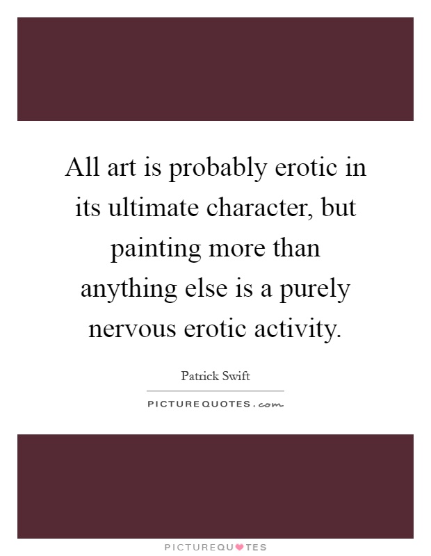 All art is probably erotic in its ultimate character, but painting more than anything else is a purely nervous erotic activity Picture Quote #1