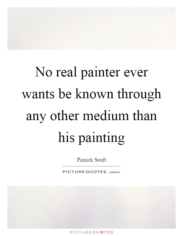 No real painter ever wants be known through any other medium than his painting Picture Quote #1