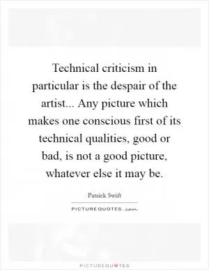 Technical criticism in particular is the despair of the artist... Any picture which makes one conscious first of its technical qualities, good or bad, is not a good picture, whatever else it may be Picture Quote #1