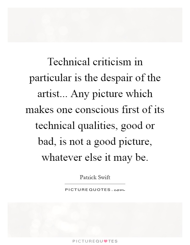 Technical criticism in particular is the despair of the artist... Any picture which makes one conscious first of its technical qualities, good or bad, is not a good picture, whatever else it may be Picture Quote #1